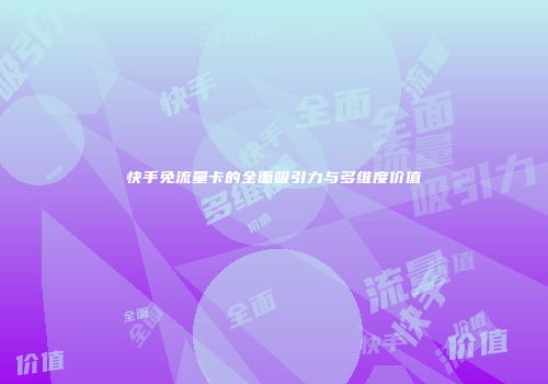 快手免流量卡的全面吸引力与多维度价值