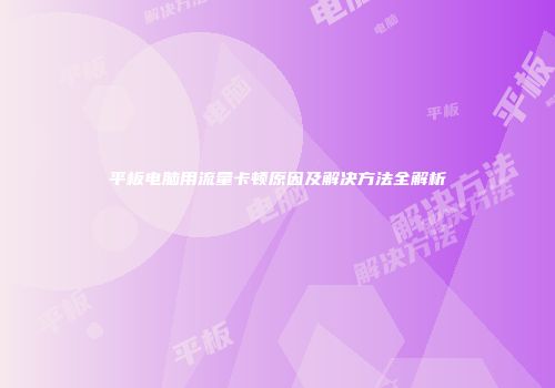 平板电脑用流量卡顿原因及解决方法全解析