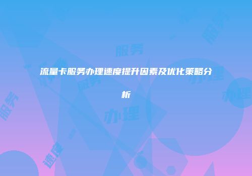 流量卡服务办理速度提升因素及优化策略分析