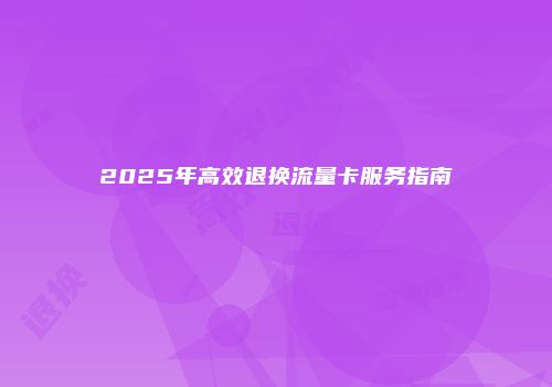 2025年高效退换流量卡服务指南