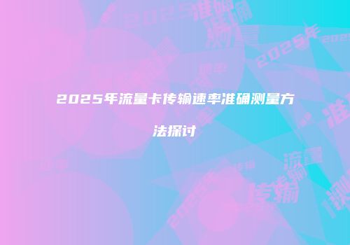 2025年流量卡传输速率准确测量方法探讨