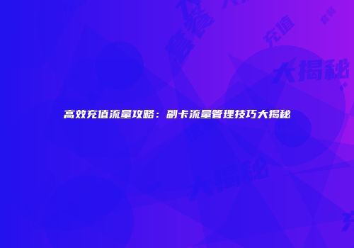 高效充值流量攻略：副卡流量管理技巧大揭秘