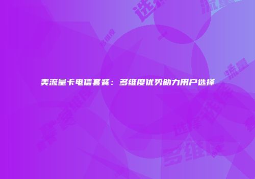 美流量卡电信套餐：多维度优势助力用户选择