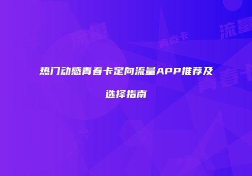 热门动感青春卡定向流量APP推荐及选择指南