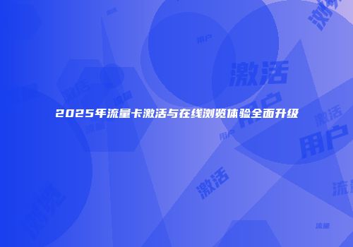 2025年流量卡激活与在线浏览体验全面升级