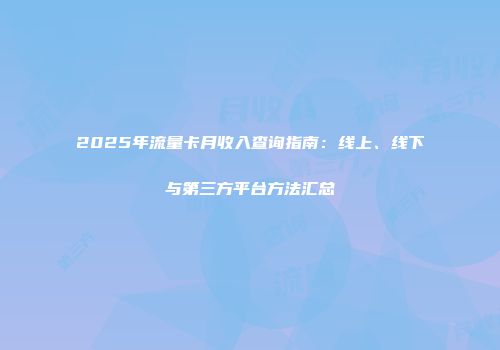 2025年流量卡月收入查询指南：线上、线下与第三方平台方法汇总