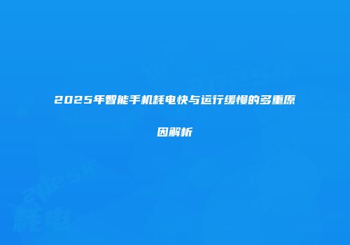 2025年智能手机耗电快与运行缓慢的多重原因解析
