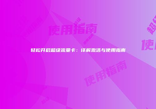 轻松开启超级流量卡：详解激活与使用指南
