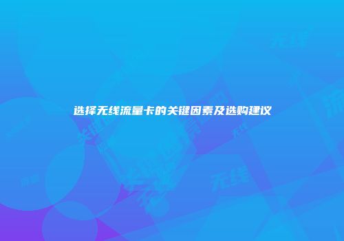 选择无线流量卡的关键因素及选购建议