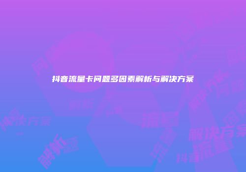抖音流量卡问题多因素解析与解决方案