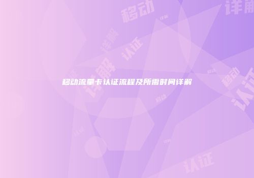 移动流量卡认证流程及所需时间详解