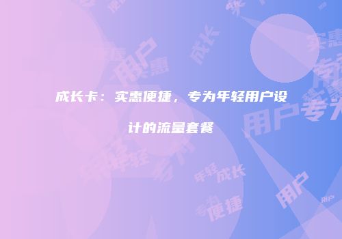 成长卡：实惠便捷，专为年轻用户设计的流量套餐