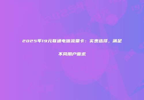 2025年19元联通电信流量卡：实惠选择，满足不同用户需求