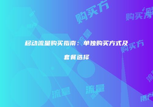 移动流量购买指南：单独购买方式及套餐选择