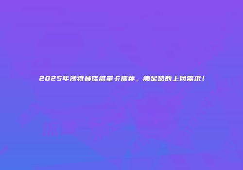 2025年沙特最佳流量卡推荐，满足您的上网需求！