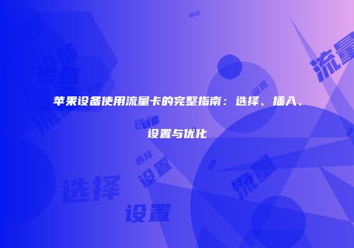 苹果设备使用流量卡的完整指南：选择、插入、设置与优化