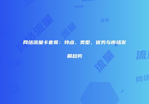 网络流量卡套餐：特点、类型、优势与市场发展趋势