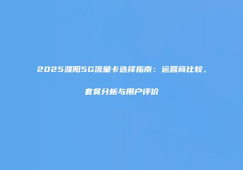 2025濮阳5G流量卡选择指南：运营商比较、套餐分析与用户评价