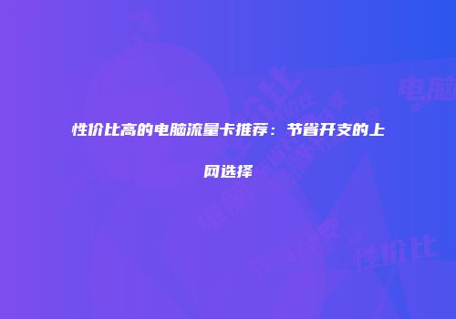 性价比高的电脑流量卡推荐：节省开支的上网选择