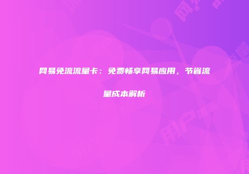 网易免流流量卡：免费畅享网易应用，节省流量成本解析