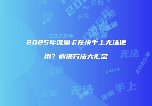 2025年流量卡在快手上无法使用？解决方法大汇总