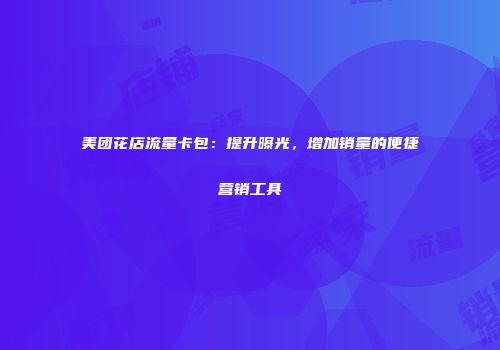 美团花店流量卡包：提升曝光，增加销量的便捷营销工具