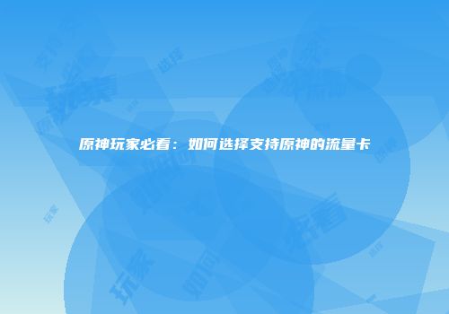 原神玩家必看：如何选择支持原神的流量卡