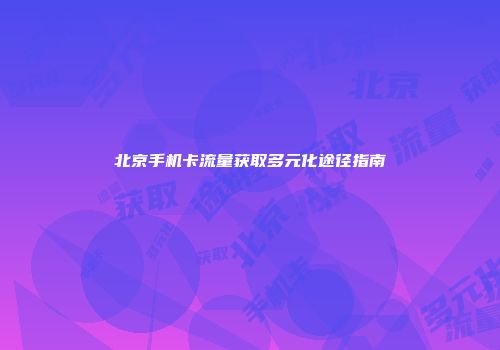北京手机卡流量获取多元化途径指南