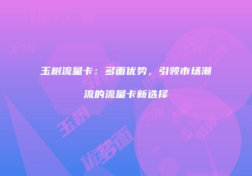 玉树流量卡：多面优势，引领市场潮流的流量卡新选择