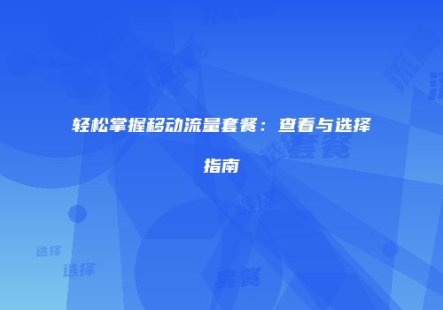 轻松掌握移动流量套餐：查看与选择指南