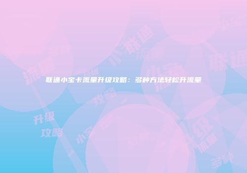 联通小宝卡流量升级攻略：多种方法轻松升流量