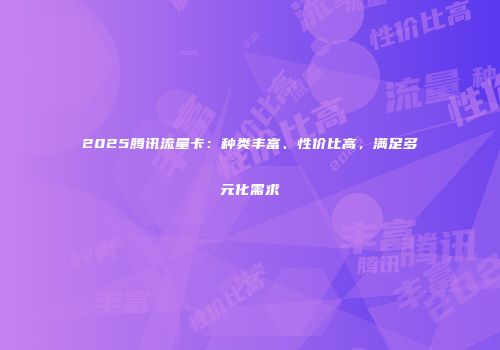 2025腾讯流量卡：种类丰富、性价比高，满足多元化需求