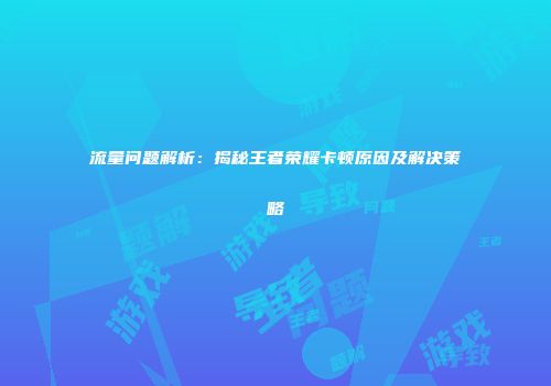 流量问题解析：揭秘王者荣耀卡顿原因及解决策略