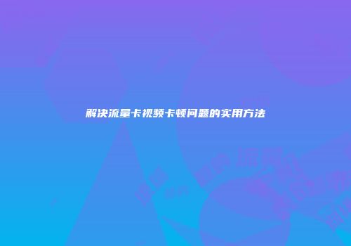 解决流量卡视频卡顿问题的实用方法