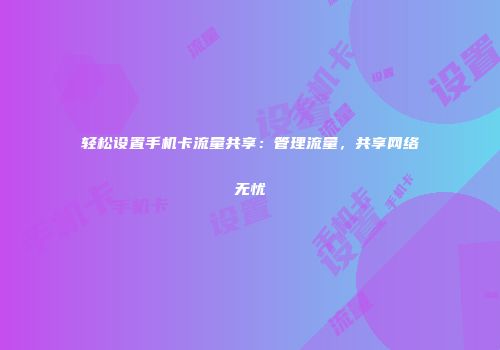 轻松设置手机卡流量共享：管理流量，共享网络无忧