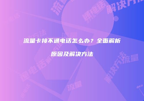 流量卡接不通电话怎么办？全面解析原因及解决方法