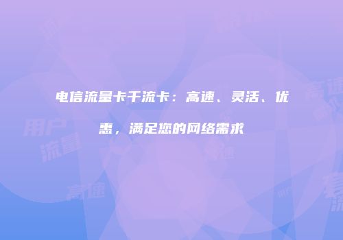 电信流量卡千流卡：高速、灵活、优惠，满足您的网络需求