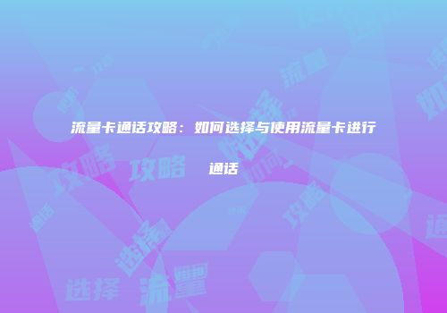 流量卡通话攻略：如何选择与使用流量卡进行通话