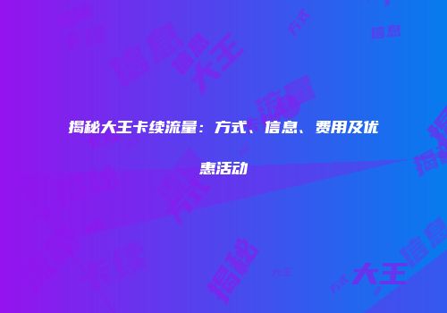 揭秘大王卡续流量：方式、信息、费用及优惠活动