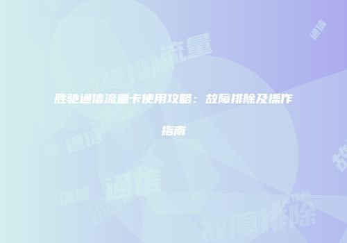 胜驰通信流量卡使用攻略：故障排除及操作指南