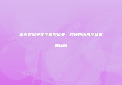 省内流量卡变全国流量卡：转换方法与注意事项详解