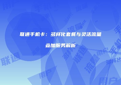 联通手机卡：多样化套餐与灵活流量叠加服务解析