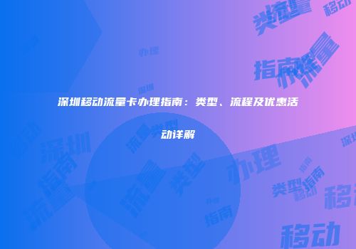 深圳移动流量卡办理指南：类型、流程及优惠活动详解