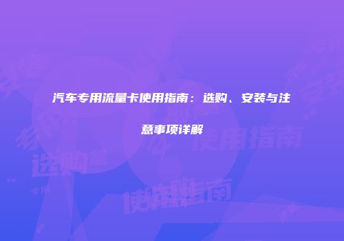 汽车专用流量卡使用指南：选购、安装与注意事项详解