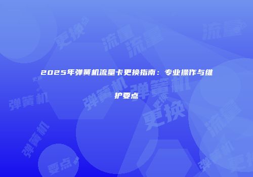 2025年弹簧机流量卡更换指南：专业操作与维护要点