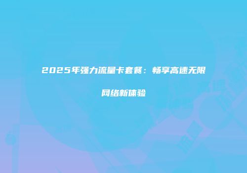 2025年强力流量卡套餐：畅享高速无限网络新体验