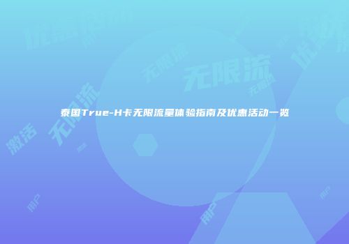 泰国True-H卡无限流量体验指南及优惠活动一览