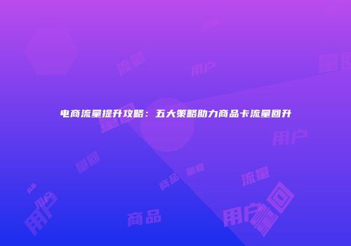 电商流量提升攻略：五大策略助力商品卡流量回升