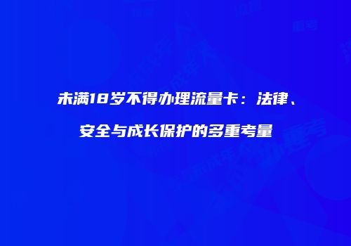 未满18岁不得办理流量卡：法律、安全与成长保护的多重考量