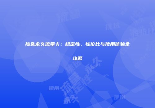挑选永久流量卡：稳定性、性价比与使用体验全攻略
